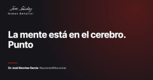 La mente está en el cerebro. Punto. Artículo del Dr. José Sánchez García, neurocientífico social.
