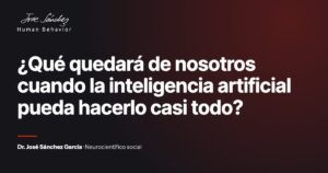 ¿Qué quedará de nosotros cuando la inteligencia artificial pueda hacerlo casi todo?. Artículo del Dr. José Sánchez García, neurocientífico social.