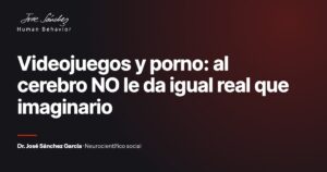 Videojuegos y porno: al cerebro NO le da igual real que imaginario. Artículo del Dr. José Sánchez García, neurocientífico social.